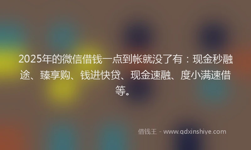 2025年的微信借钱一点到帐就没了有：现金秒融途、臻享购、钱进快贷、现金速融、度小满速借等。