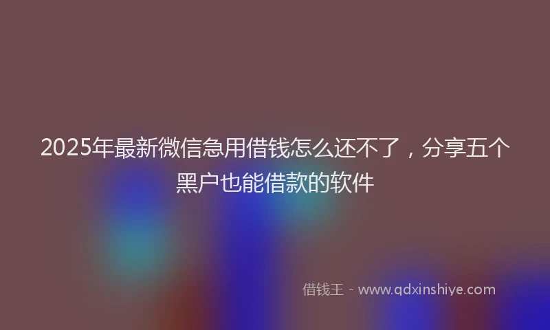 2025年最新微信急用借钱怎么还不了，分享五个黑户也能借款的软件