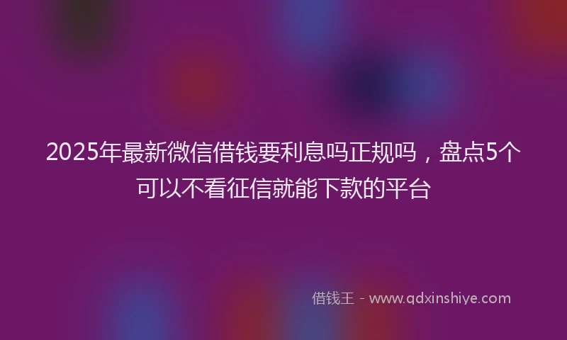 2025年最新微信借钱要利息吗正规吗，盘点5个可以不看征信就能下款的平台