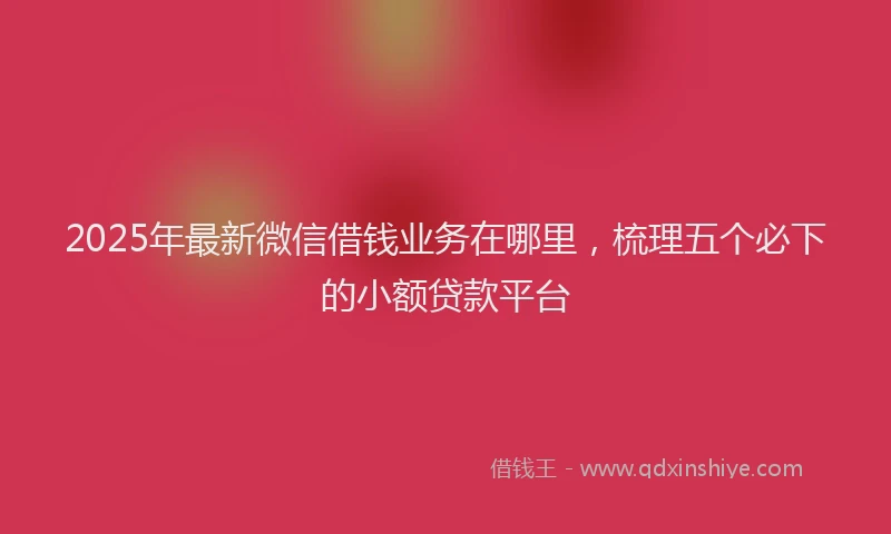 2025年最新微信借钱业务在哪里，梳理五个必下的小额贷款平台