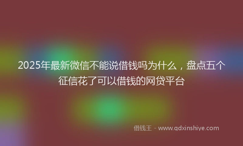 2025年最新微信不能说借钱吗为什么，盘点五个征信花了可以借钱的网贷平台