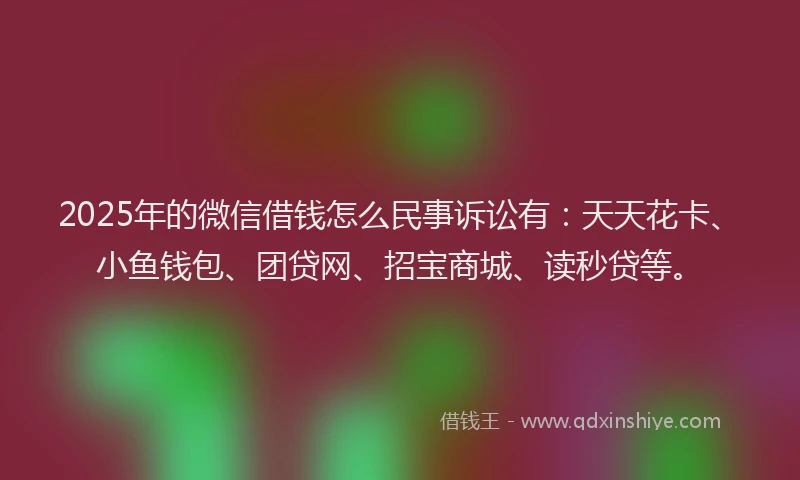 2025年的微信借钱怎么民事诉讼有：天天花卡、小鱼钱包、团贷网、招宝商城、读秒贷等。
