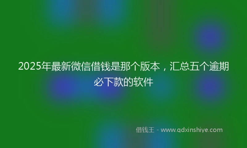 2025年最新微信借钱是那个版本，汇总五个逾期必下款的软件