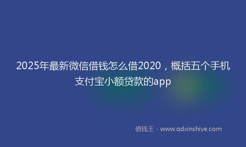 2025年最新微信借钱怎么借2020，概括五个手机支付宝小额贷款的app