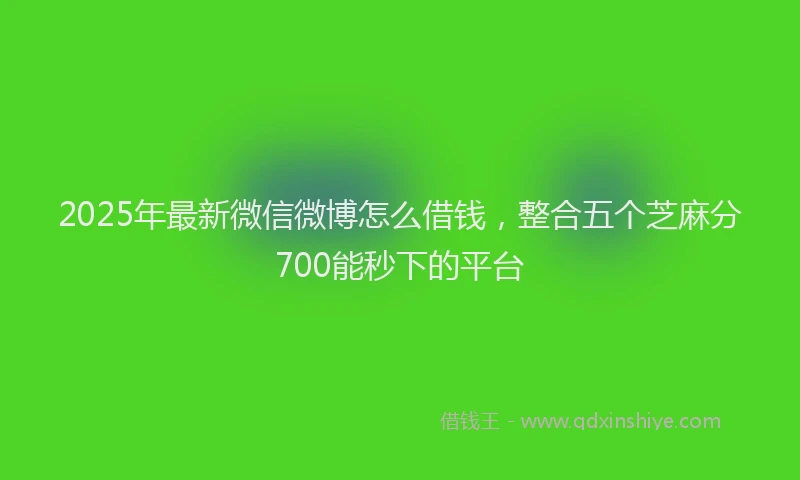 2025年最新微信微博怎么借钱，整合五个芝麻分700能秒下的平台