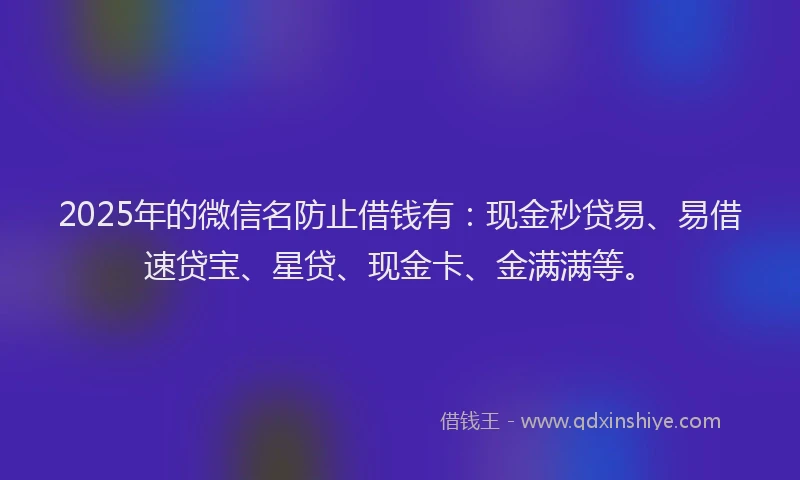 2025年的微信名防止借钱有：现金秒贷易、易借速贷宝、星贷、现金卡、金满满等。