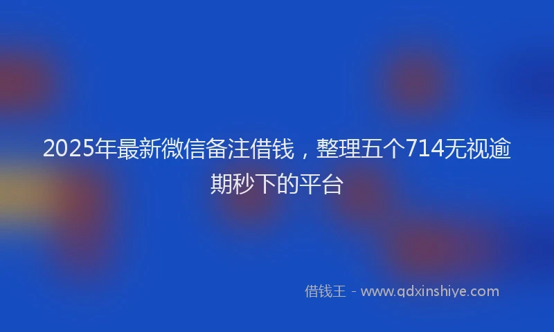 2025年最新微信备注借钱，整理五个714无视逾期秒下的平台