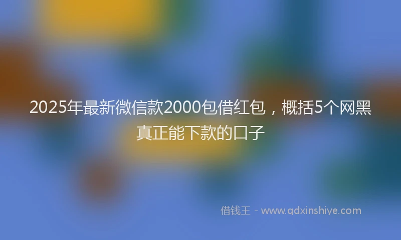 2025年最新微信款2000包借红包，概括5个网黑真正能下款的口子
