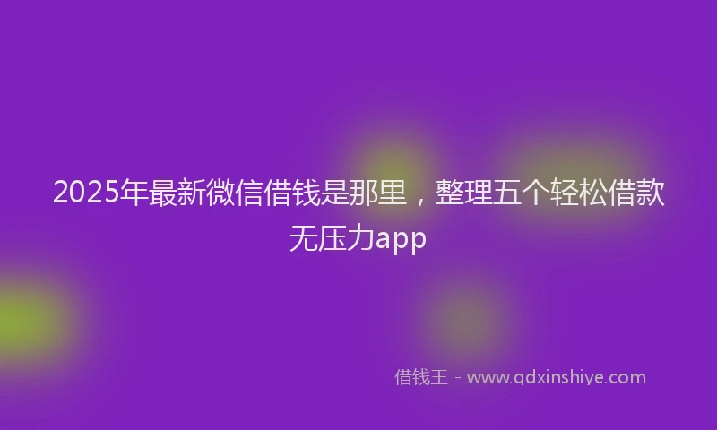 2025年最新微信借钱是那里，整理五个轻松借款无压力app