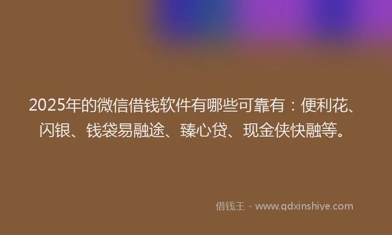 2025年的微信借钱软件有哪些可靠有：便利花、闪银、钱袋易融途、臻心贷、现金侠快融等。