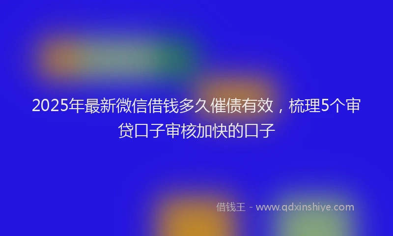 2025年最新微信借钱多久催债有效，梳理5个审贷口子审核加快的口子