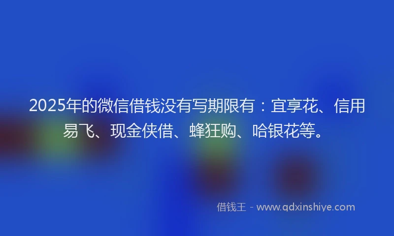 2025年的微信借钱没有写期限有：宜享花、信用易飞、现金侠借、蜂狂购、哈银花等。