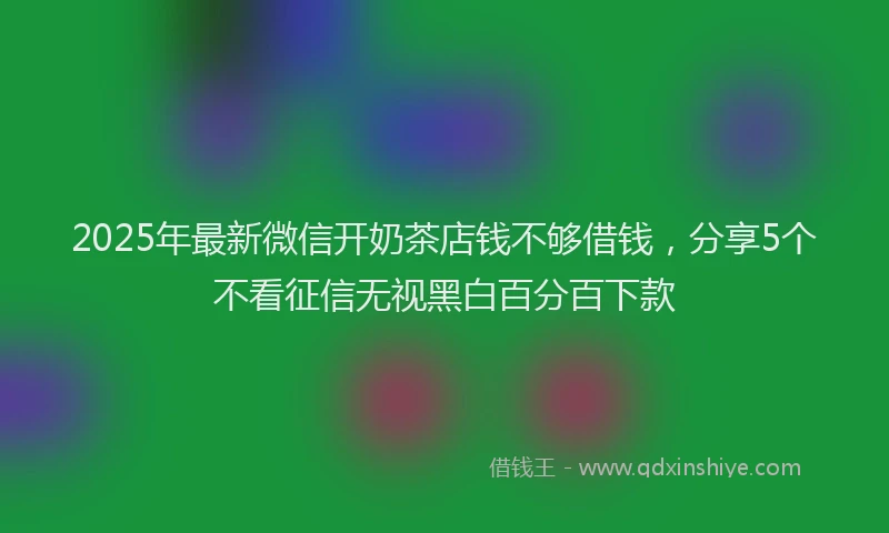 2025年最新微信开奶茶店钱不够借钱，分享5个不看征信无视黑白百分百下款