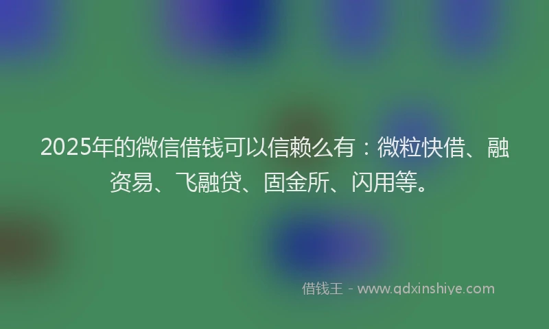 2025年的微信借钱可以信赖么有：微粒快借、融资易、飞融贷、固金所、闪用等。