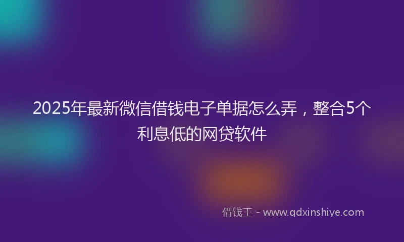 2025年最新微信借钱电子单据怎么弄，整合5个利息低的网贷软件