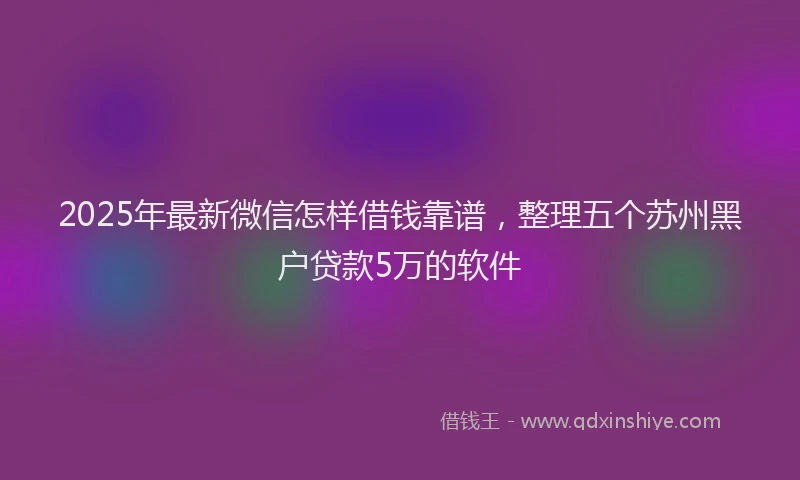 2025年最新微信怎样借钱靠谱，整理五个苏州黑户贷款5万的软件
