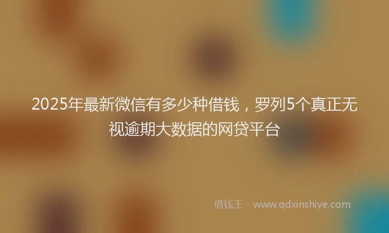 2025年最新微信有多少种借钱，罗列5个真正无视逾期大数据的网贷平台