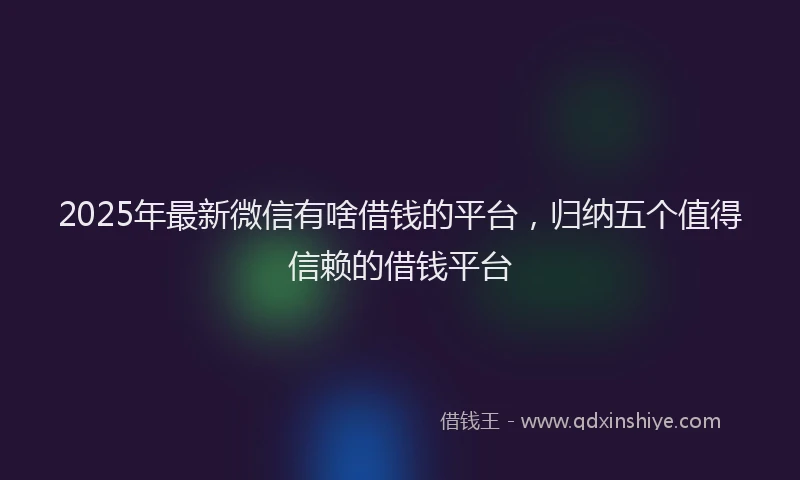 2025年最新微信有啥借钱的平台，归纳五个值得信赖的借钱平台