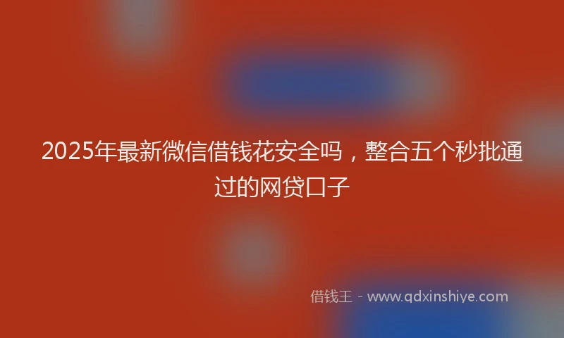 2025年最新微信借钱花安全吗，整合五个秒批通过的网贷口子