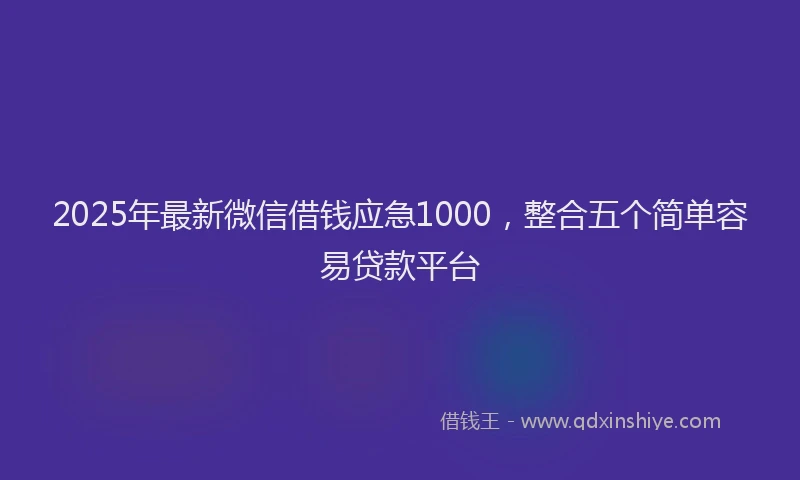 2025年最新微信借钱应急1000，整合五个简单容易贷款平台