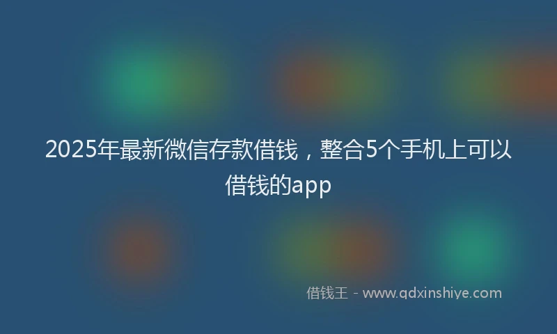 2025年最新微信存款借钱，整合5个手机上可以借钱的app