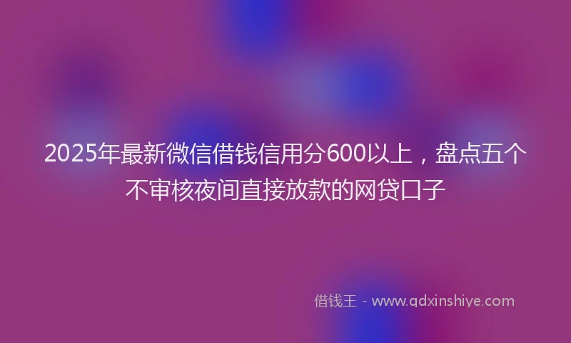2025年最新微信借钱信用分600以上，盘点五个不审核夜间直接放款的网贷口子