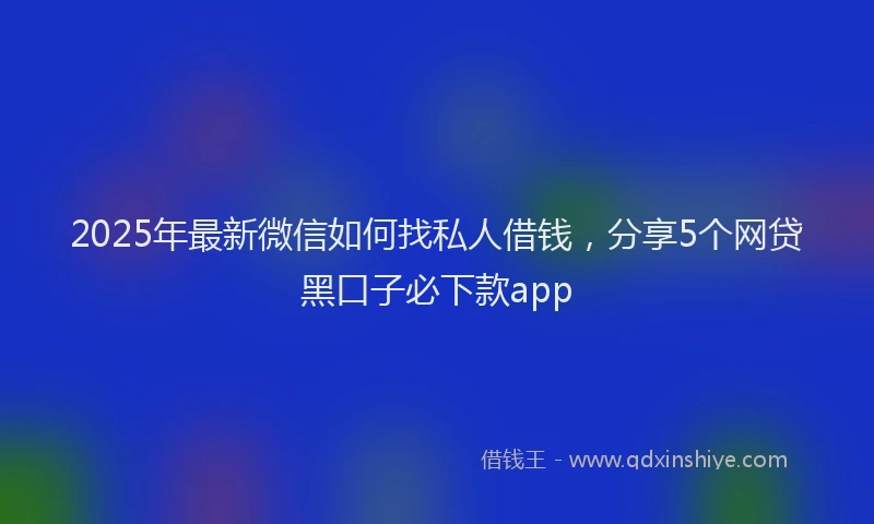 2025年最新微信如何找私人借钱，分享5个网贷黑口子必下款app
