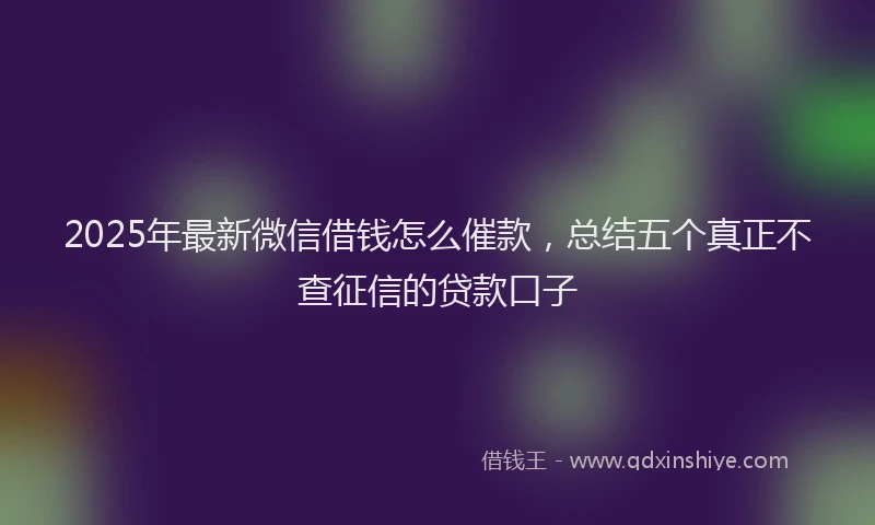 2025年最新微信借钱怎么催款，总结五个真正不查征信的贷款口子