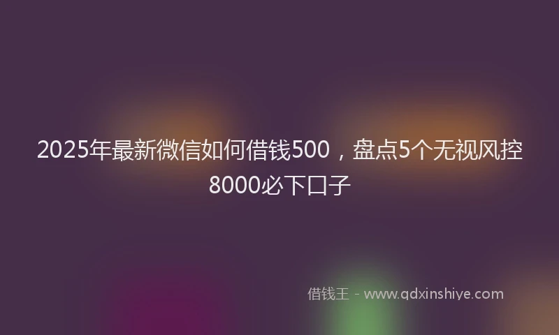 2025年最新微信如何借钱500，盘点5个无视风控8000必下口子