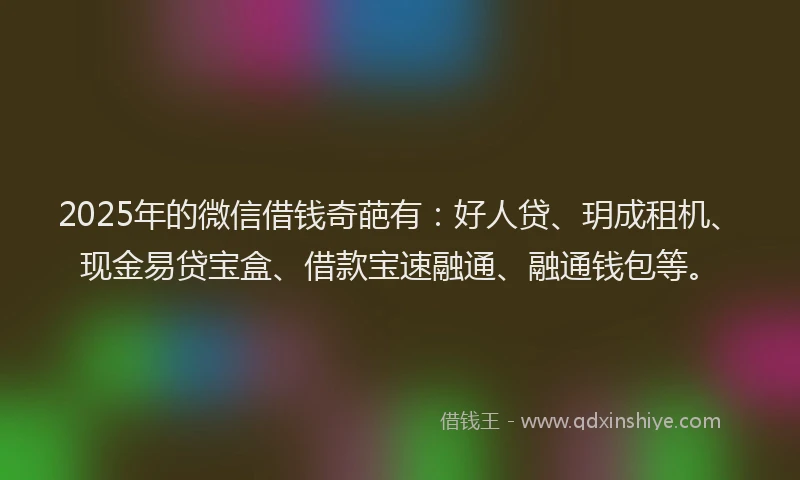 2025年的微信借钱奇葩有：好人贷、玥成租机、现金易贷宝盒、借款宝速融通、融通钱包等。