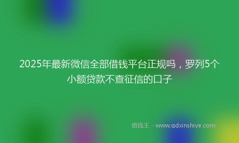 2025年最新微信全部借钱平台正规吗，罗列5个小额贷款不查征信的口子