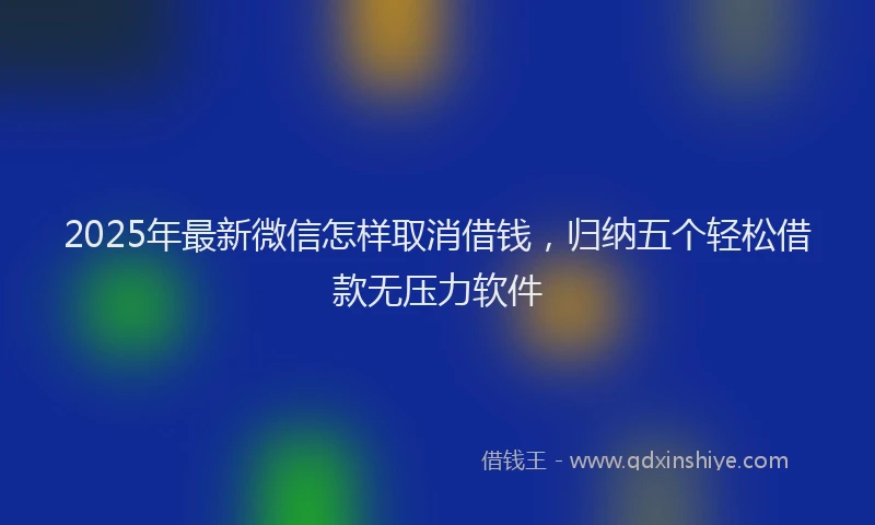 2025年最新微信怎样取消借钱，归纳五个轻松借款无压力软件