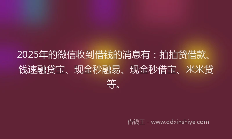 2025年的微信收到借钱的消息有：拍拍贷借款、钱速融贷宝、现金秒融易、现金秒借宝、米米贷等。