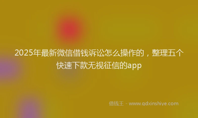 2025年最新微信借钱诉讼怎么操作的，整理五个快速下款无视征信的app