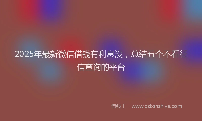 2025年最新微信借钱有利息没，总结五个不看征信查询的平台
