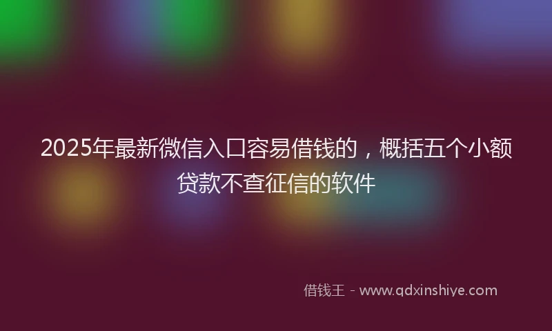 2025年最新微信入口容易借钱的，概括五个小额贷款不查征信的软件
