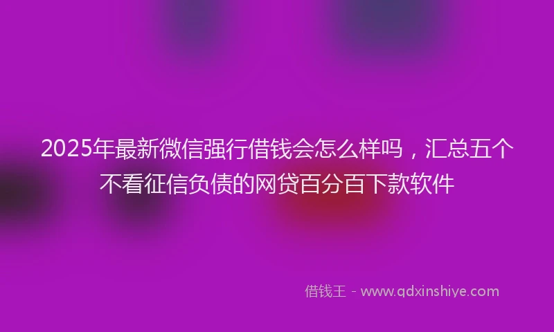 2025年最新微信强行借钱会怎么样吗，汇总五个不看征信负债的网贷百分百下款软件