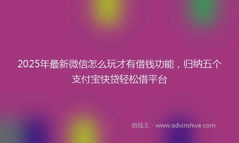 2025年最新微信怎么玩才有借钱功能，归纳五个支付宝快贷轻松借平台