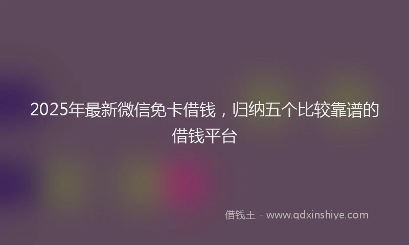 2025年最新微信免卡借钱，归纳五个比较靠谱的借钱平台