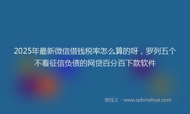 2025年最新微信借钱税率怎么算的呀，罗列五个不看征信负债的网贷百分百下款软件