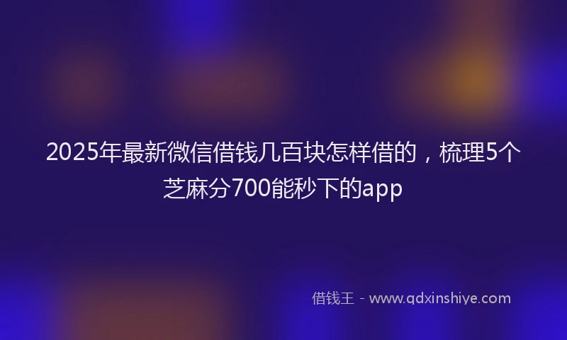 2025年最新微信借钱几百块怎样借的，梳理5个芝麻分700能秒下的app