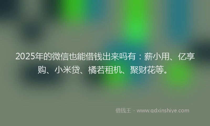 2025年的微信也能借钱出来吗有：薪小用、亿享购、小米贷、橘若租机、聚财花等。