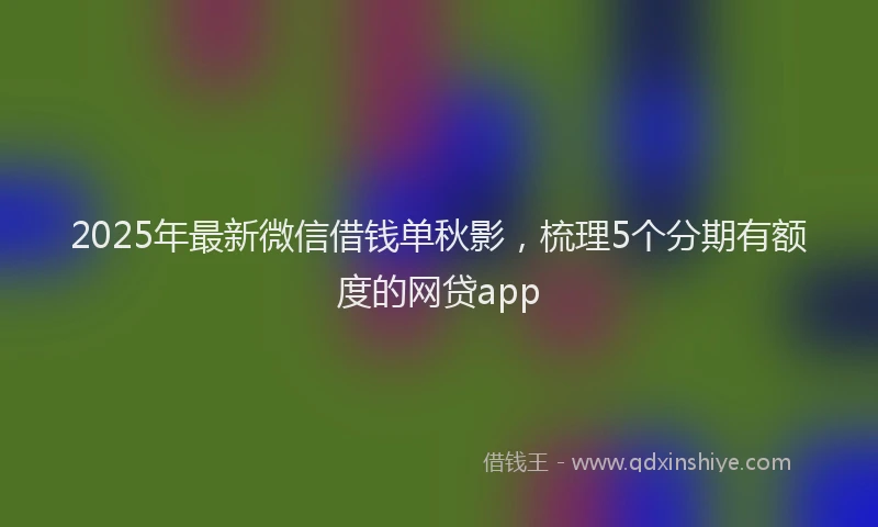 2025年最新微信借钱单秋影，梳理5个分期有额度的网贷app