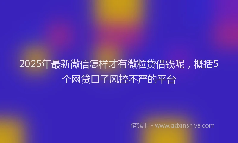 2025年最新微信怎样才有微粒贷借钱呢，概括5个网贷口子风控不严的平台