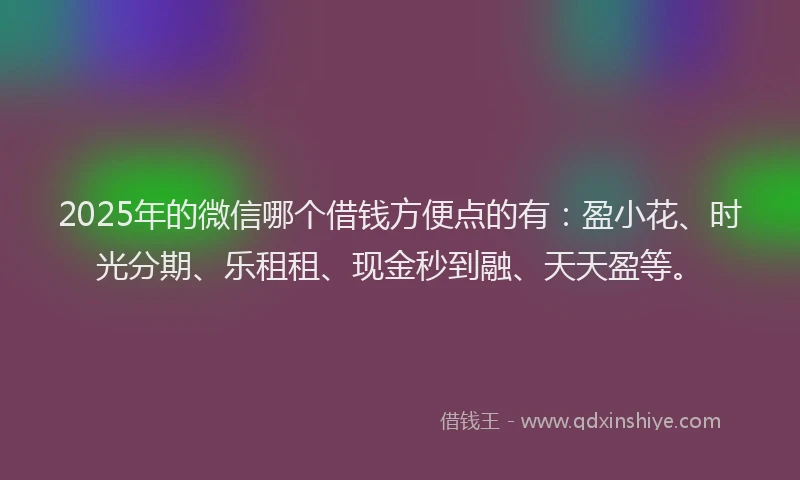 2025年的微信哪个借钱方便点的有：盈小花、时光分期、乐租租、现金秒到融、天天盈等。