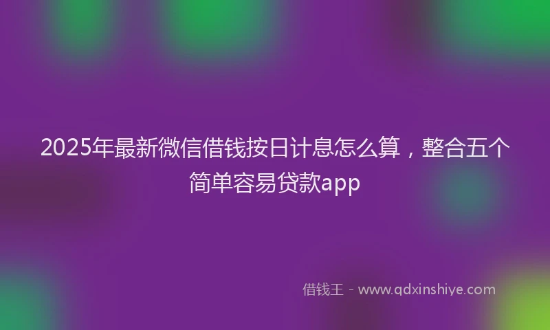 2025年最新微信借钱按日计息怎么算，整合五个简单容易贷款app