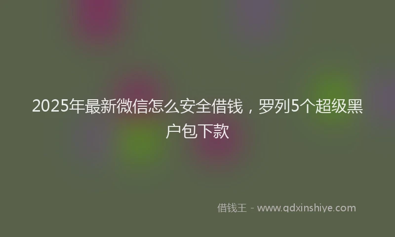 2025年最新微信怎么安全借钱，罗列5个超级黑户包下款