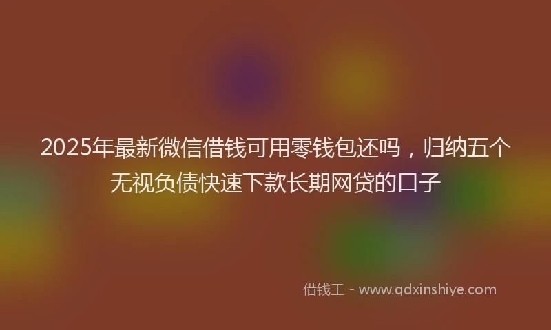 2025年最新微信借钱可用零钱包还吗，归纳五个无视负债快速下款长期网贷的口子