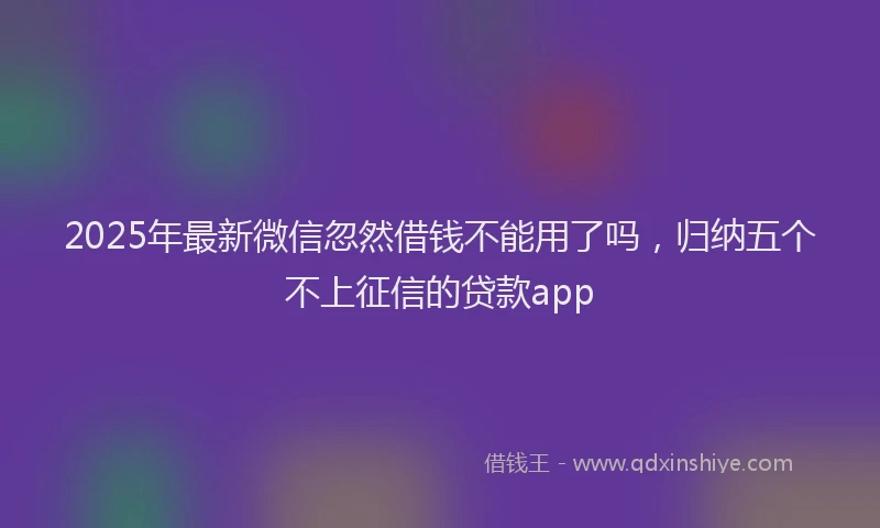 2025年最新微信忽然借钱不能用了吗，归纳五个不上征信的贷款app