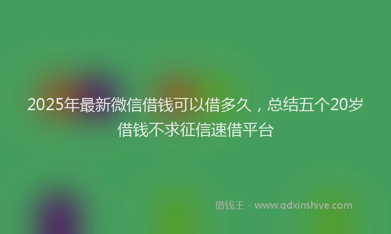 2025年最新微信借钱可以借多久，总结五个20岁借钱不求征信速借平台